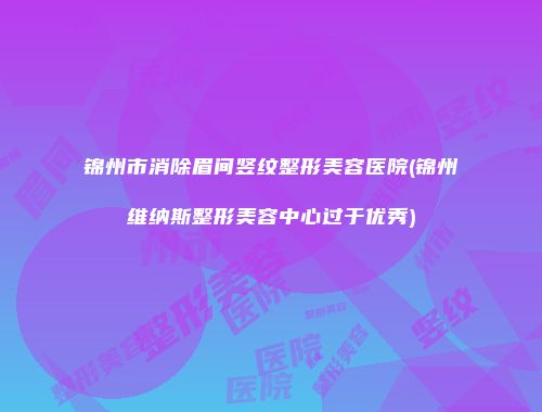 锦州市消除眉间竖纹整形美容医院(锦州维纳斯整形美容中心过于优秀)