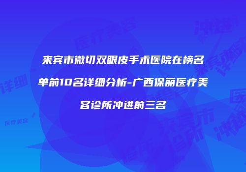 来宾市微切双眼皮手术医院在榜名单前10名详细分析-广西保丽医疗美容诊所冲进前三名