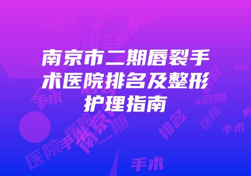 南京市二期唇裂手术医院排名及整形护理指南
