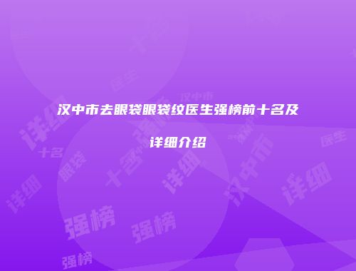 汉中市去眼袋眼袋纹医生强榜前十名及详细介绍