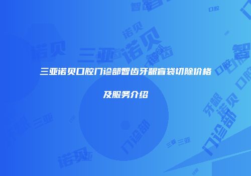 三亚诺贝口腔门诊部智齿牙龈盲袋切除价格及服务介绍