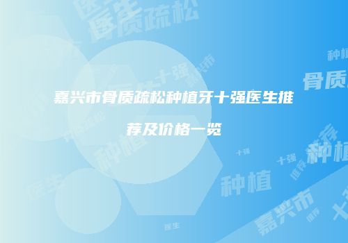 嘉兴市骨质疏松种植牙十强医生推荐及价格一览