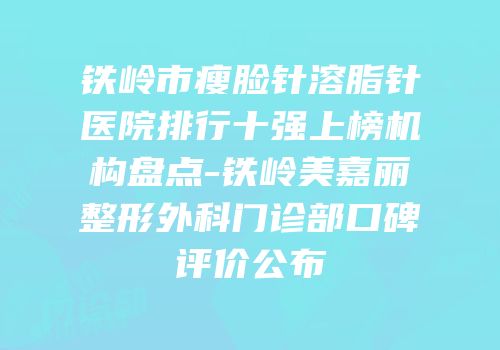 铁岭市瘦脸针溶脂针医院排行十强上榜机构盘点-铁岭美嘉丽整形外科门诊部口碑评价公布