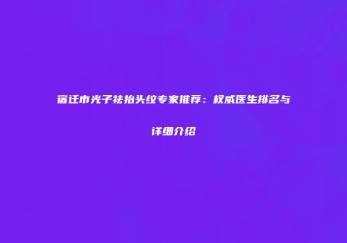 宿迁市光子祛抬头纹专家推荐：权威医生排名与详细介绍