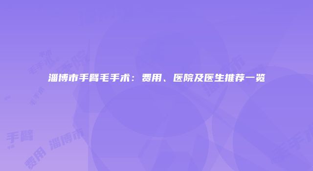 淄博市手臂毛手术：费用、医院及医生推荐一览