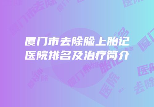 厦门市去除脸上胎记医院排名及治疗简介