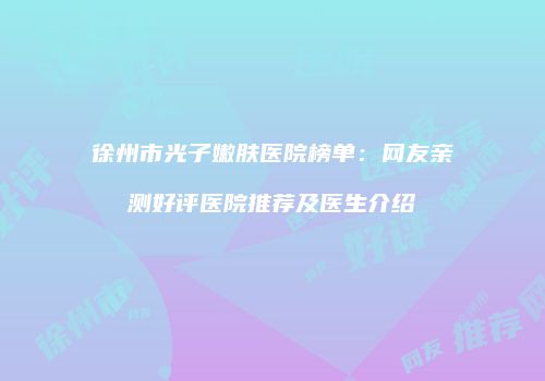 徐州市光子嫩肤医院榜单：网友亲测好评医院推荐及医生介绍