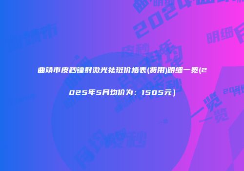 曲靖市皮秒镭射激光祛斑价格表(费用)明细一览(2025年5月均价为：1505元）