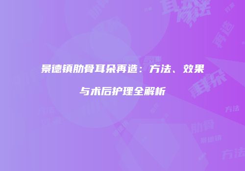 景德镇肋骨耳朵再造：方法、效果与术后护理全解析