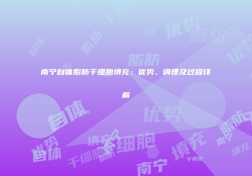南宁自体脂肪干细胞填充：优势、调理及过程详解