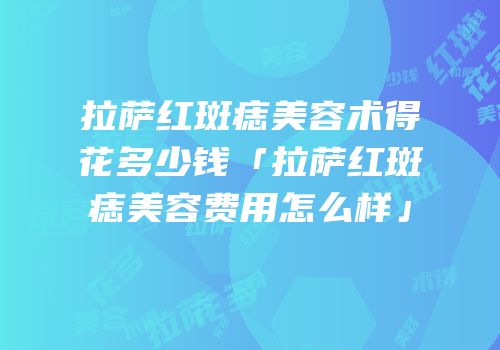 拉萨红斑痣美容术得花多少钱「拉萨红斑痣美容费用怎么样」