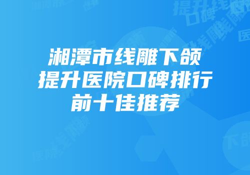 湘潭市线雕下颌提升医院口碑排行前十佳推荐