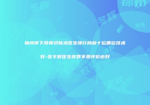 锦州市下颚骨切除术医生排行榜前十位哪位技术好-张冬辉医生收费不贵评价也好