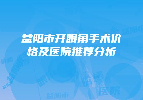 益阳市开眼角手术价格及医院推荐分析