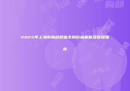 2025年上海市胸部假体丰胸价格解析及医院推荐