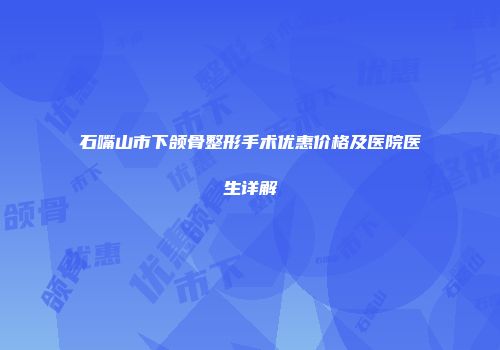 石嘴山市下颌骨整形手术优惠价格及医院医生详解