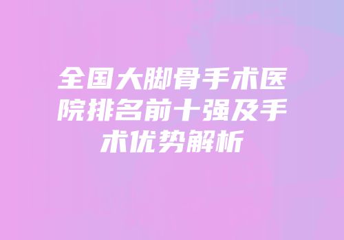 全国大脚骨手术医院排名前十强及手术优势解析