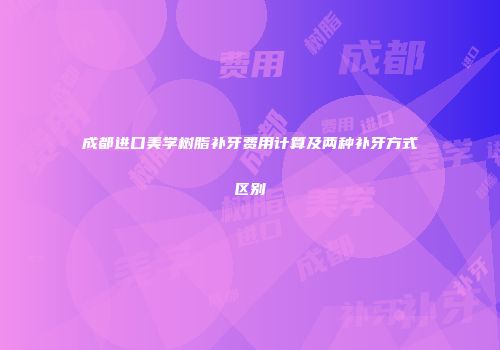 成都进口美学树脂补牙费用计算及两种补牙方式区别