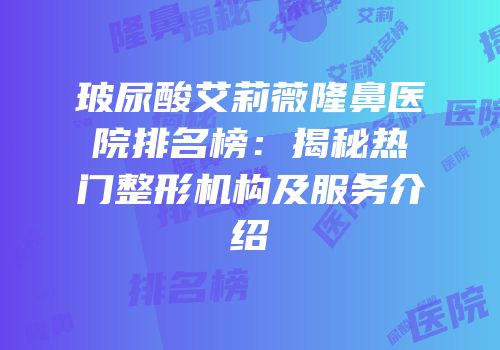 玻尿酸艾莉薇隆鼻医院排名榜：揭秘热门整形机构及服务介绍
