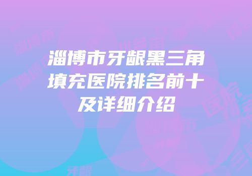 淄博市牙龈黑三角填充医院排名前十及详细介绍