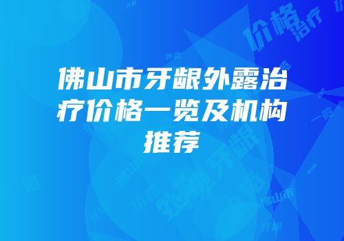 佛山市牙龈外露治疗价格一览及机构推荐