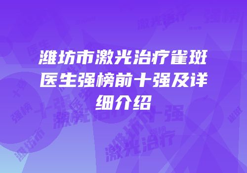 潍坊市激光治疗雀斑医生强榜前十强及详细介绍