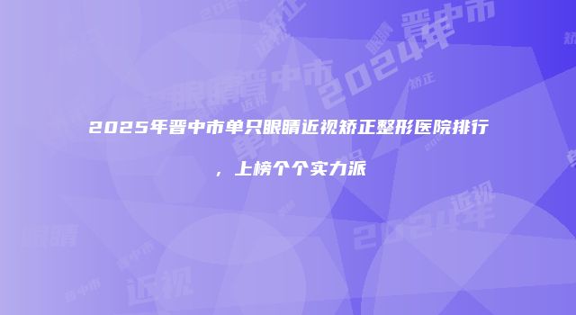 2025年晋中市单只眼睛近视矫正整形医院排行，上榜个个实力派