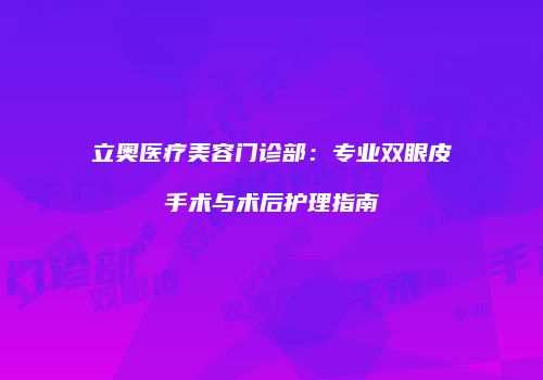 立奥医疗美容门诊部：专业双眼皮手术与术后护理指南
