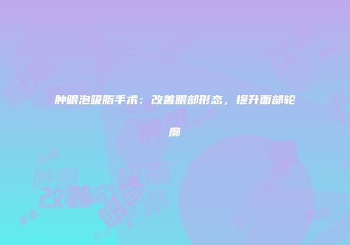 肿眼泡吸脂手术：改善眼部形态，提升面部轮廓