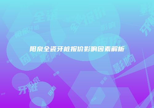 阳泉全瓷牙桩报价影响因素解析