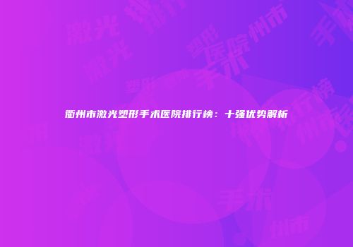 衢州市激光塑形手术医院排行榜：十强优势解析