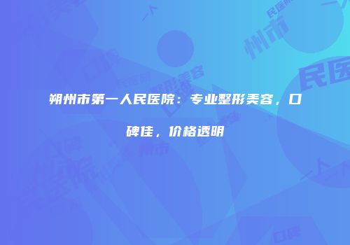 朔州市第一人民医院：专业整形美容，口碑佳，价格透明