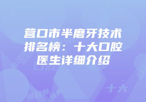 营口市半磨牙技术排名榜：十大口腔医生详细介绍