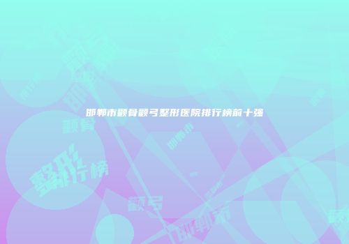 邯郸市颧骨颧弓整形医院排行榜前十强