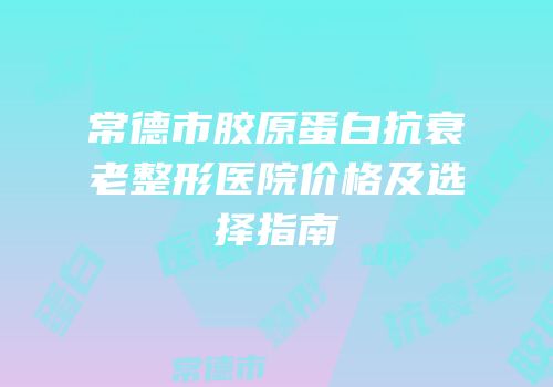 常德市胶原蛋白抗衰老整形医院价格及选择指南