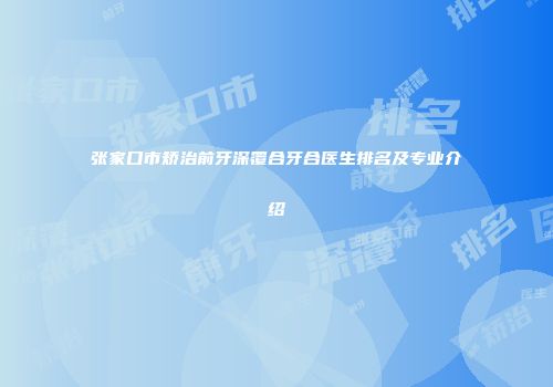 张家口市矫治前牙深覆合牙合医生排名及专业介绍