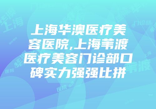 上海华澳医疗美容医院,上海苇渡医疗美容门诊部口碑实力强强比拼