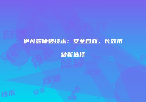 伊凡露除皱技术：安全自然，长效抗皱新选择