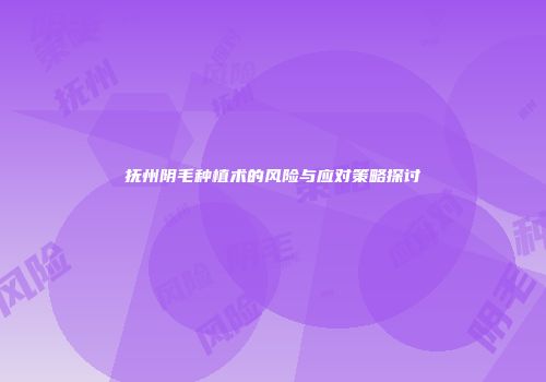 抚州阴毛种植术的风险与应对策略探讨