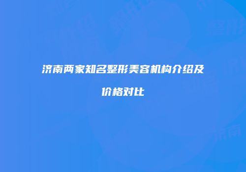 济南两家知名整形美容机构介绍及价格对比