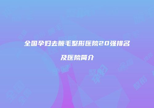 全国孕妇去腋毛整形医院20强排名及医院简介