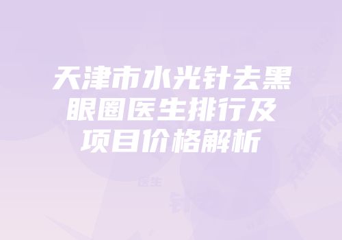 天津市水光针去黑眼圈医生排行及项目价格解析