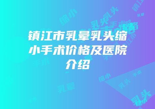 镇江市乳晕乳头缩小手术价格及医院介绍