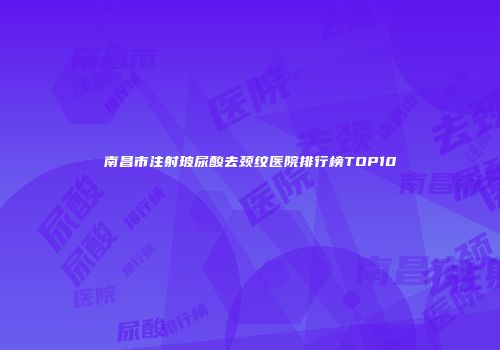 南昌市注射玻尿酸去颈纹医院排行榜TOP10
