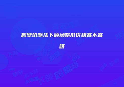 鹤壁切除法下颌角整形价格高不高呀