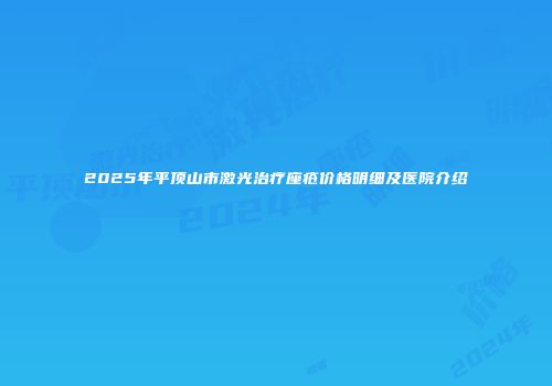 2025年平顶山市激光治疗座疮价格明细及医院介绍