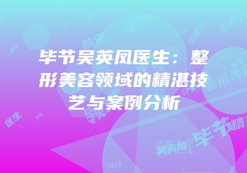 毕节吴英凤医生：整形美容领域的精湛技艺与案例分析