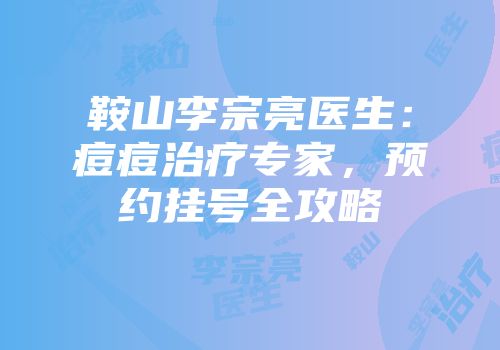 鞍山李宗亮医生：痘痘治疗专家，预约挂号全攻略