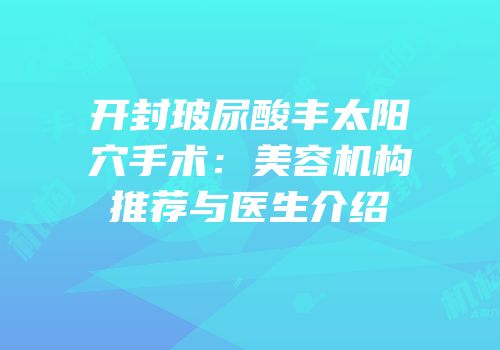 开封玻尿酸丰太阳穴手术：美容机构推荐与医生介绍