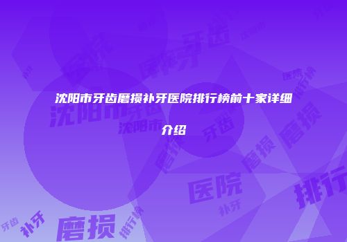 沈阳市牙齿磨损补牙医院排行榜前十家详细介绍